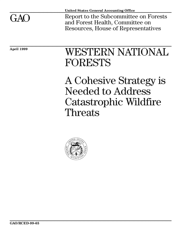 handle is hein.gao/gaocrptakhj0001 and id is 1 raw text is: GAO


United States General Accounting Office
Report to the Subcommittee on Forests
and Forest Health, Committee on
Resources, House of Representatives


April 1999


WESTERN NATIONAL
FORE STS

A Cohesive Strategy is
Needed to Address
Catastrophic Wildfire
Threats


GAO/RCED-99-65


