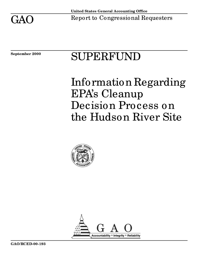 handle is hein.gao/gaocrptalzb0001 and id is 1 raw text is: United States General Accounting Office


GAO


Report to Congressional Requesters


September 2000


SUPERFUND


Info rmatio n Regarding
EPAs Cleanup
Decision Process on
the Hudson River Site


AAA~mii -Accountability-* I-nt-egrity *Relablifty


GAO/RCED-00-193


