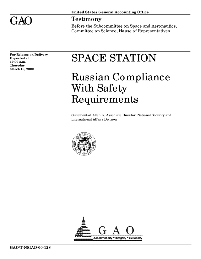 handle is hein.gao/gaocrptamhc0001 and id is 1 raw text is: 




GAO


United States General Accounting Office

Testimony
Before the Subcommittee on Space and Aeronautics,
Committee on Science, House of Representatives


For Release on Delivery
Expected at
10:00 a.m.
Thursday
March 16, 2000


SPACE STATION



Russian Compliance


With Safety

Requirements


Statement of Allen Li, Associate Director, National Security and
International Affairs Division


_Accountability * Integrity * Reliability


GAO/T-NSIAD-OO- 128


............................


GAO/T-NSIAD-00-128


