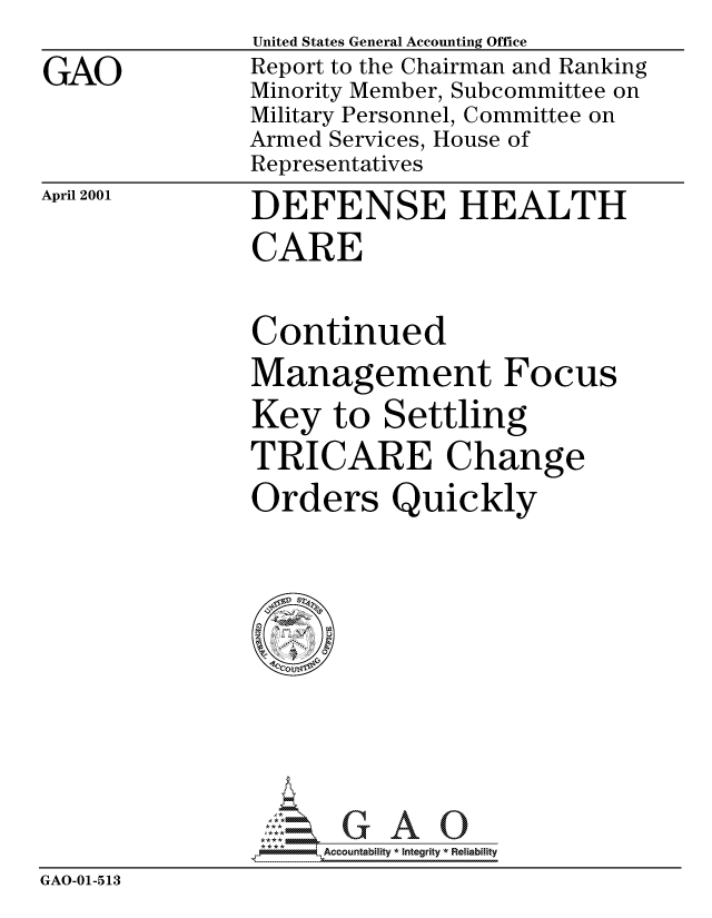 handle is hein.gao/gaocrptaneo0001 and id is 1 raw text is: 

GAO


United States General Accounting Office
Report to the Chairman and Ranking
Minority Member, Subcommittee on
Military Personnel, Committee on
Armed Services, House of
Representatives


April 2001


DEFENSE HEALTH
CARE


Continued
Management Focus
Key to Settling
TRICARE Change
Orders Quickly


                     Accountability * Integrity * Reliability
GAO-01-513


