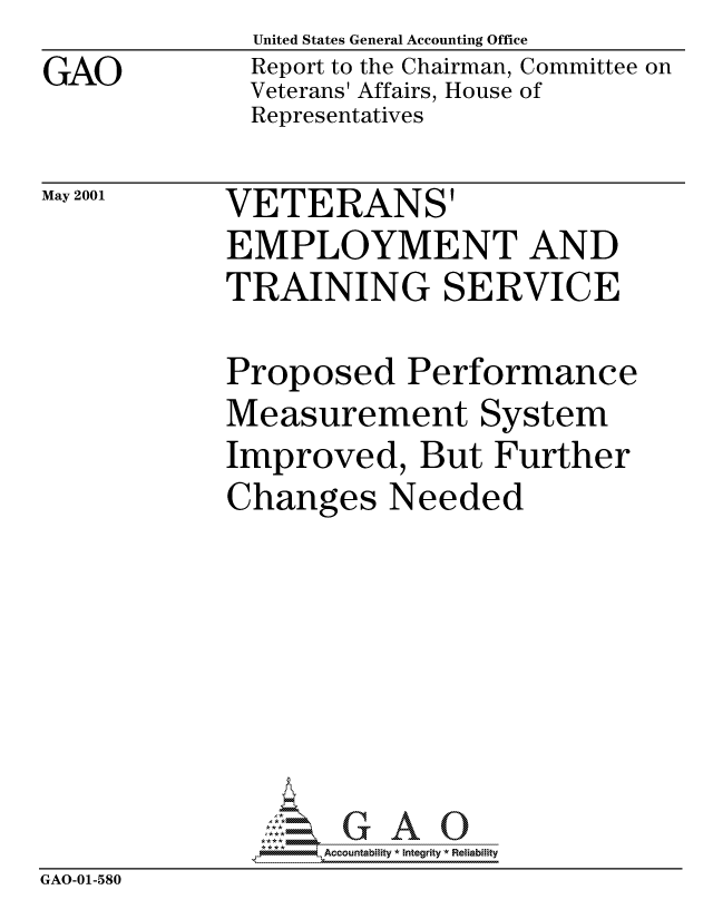 handle is hein.gao/gaocrptange0001 and id is 1 raw text is: 
GAO


May 2001


United States General Accounting Office
Report to the Chairman, Committee on
Veterans' Affairs, House of
Representatives


VETERANS'
EMPLOYMENT AND
TRAINING SERVICE


            Proposed Performance
            Measurement System
            Improved, But Further
            Changes Needed







                   Accountability * Integrity * Reliability
GAO-01-580


