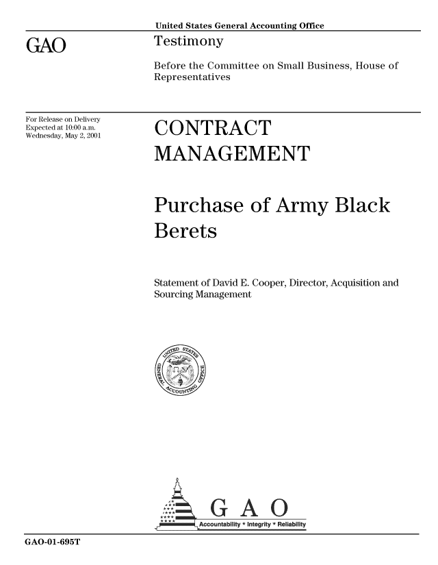 handle is hein.gao/gaocrptanju0001 and id is 1 raw text is: 
                      United States General Accounting Office

GAO                   Testimony
                      Before the Committee on Small Business, House of
                      Representatives


For Release on Delivery
Expected at 10:00 a.m.
Wednesday, May 2, 2001


CONTRACT


MANAGEMENT




Purchase of Army Black

Berets



Statement of David E. Cooper, Director, Acquisition and
Sourcing Management


                        ',  Accoiuntablllty * Integrity Reia~biihty

GAO-01-695T


