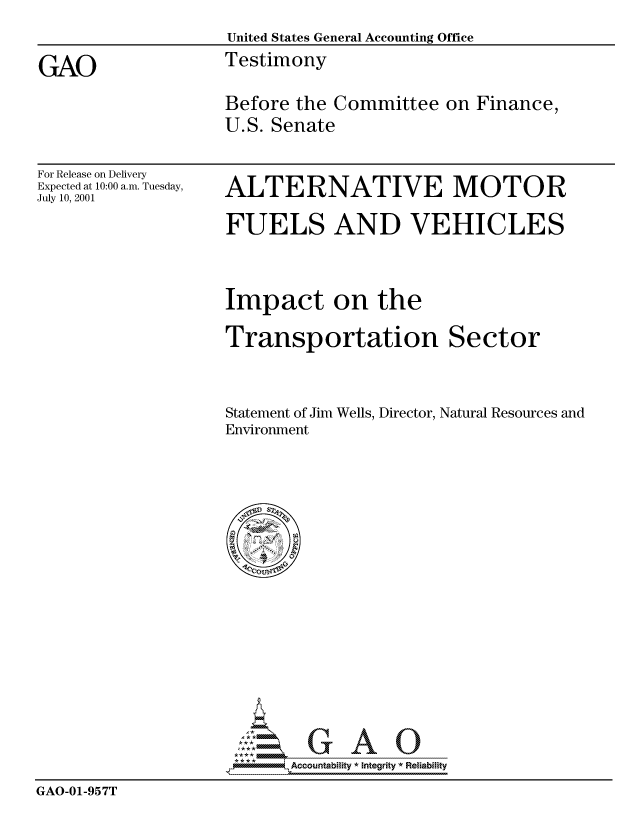 handle is hein.gao/gaocrptansd0001 and id is 1 raw text is: 
                    United States General Accounting Office

GAO                 Testimony

                    Before the Committee on Finance,
                    U.S. Senate


For Release on Delivery
Expected at 10:00 a.m. Tuesday,
July 10, 2001


ALTERNATIVE MOTOR

FUELS AND VEHICLES




Impact on the

Transportation Sector



Statement of Jim Wells, Director, Natural Resources and
Environment


                           Accou~ntability * Integrity *Reia~biihty

GAO-01-957T


