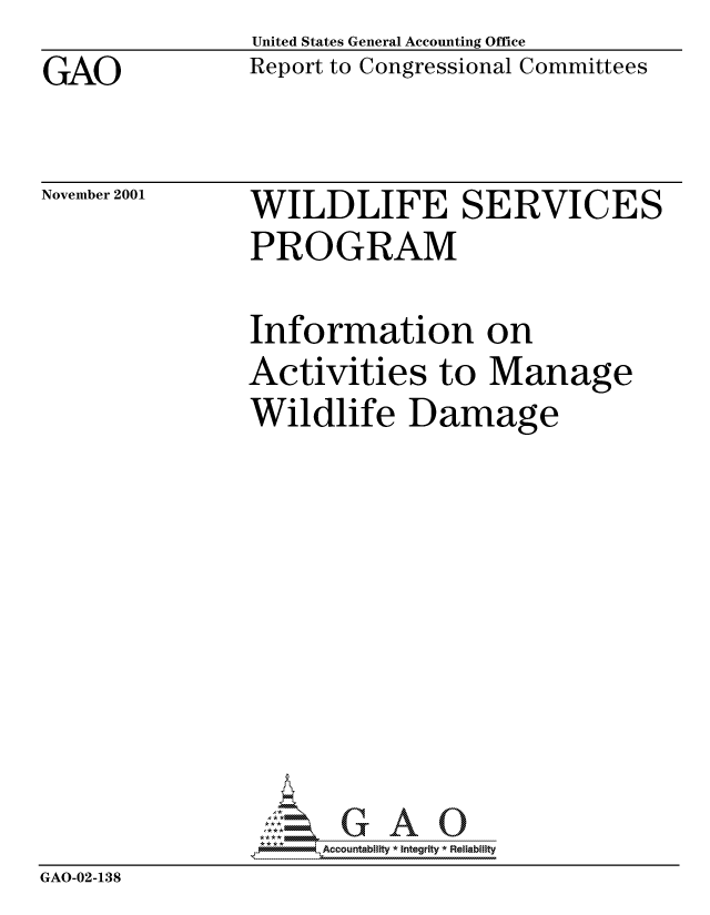handle is hein.gao/gaocrptanuf0001 and id is 1 raw text is: GAO


United States General Accounting Office
Report to Congressional Committees


November 2001


WILDLIFE SERVICES
PROGRAM


                Information on
                Activities to Manage
                Wildlife Damage









                I* , Accountability * Integrity * Reliability
GAO-02-138



