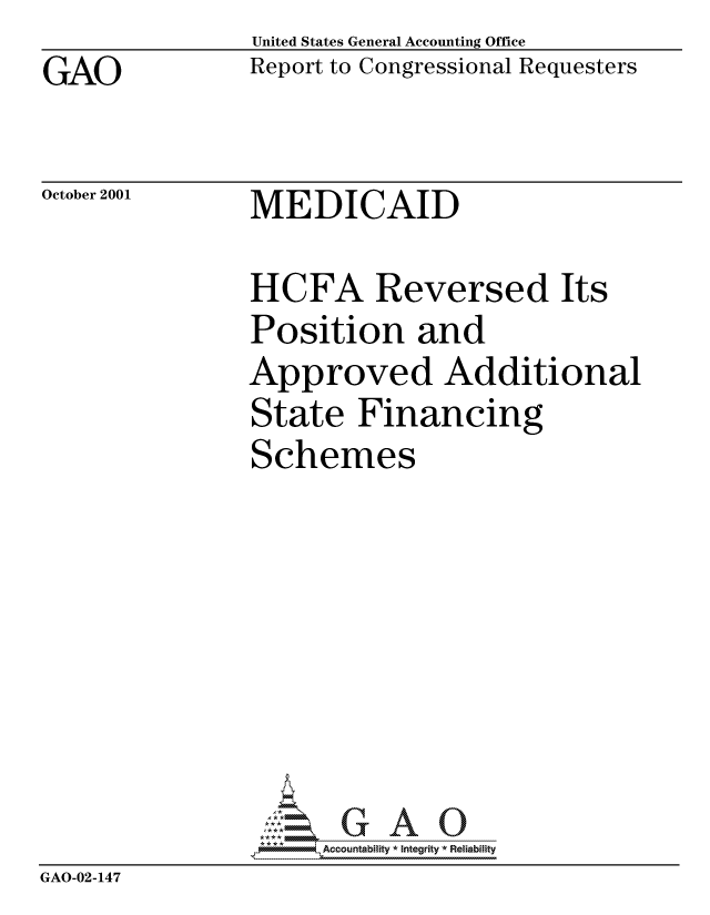 handle is hein.gao/gaocrptanup0001 and id is 1 raw text is: GAO


United States General Accounting Office
Report to Congressional Requesters


October 2001


MEDICAID


                HCFA Reversed Its
                Position and
                Approved Additional
                State Financing
                Schemes







                     Accountability * Integrity * Reliability
GAO-02-147


