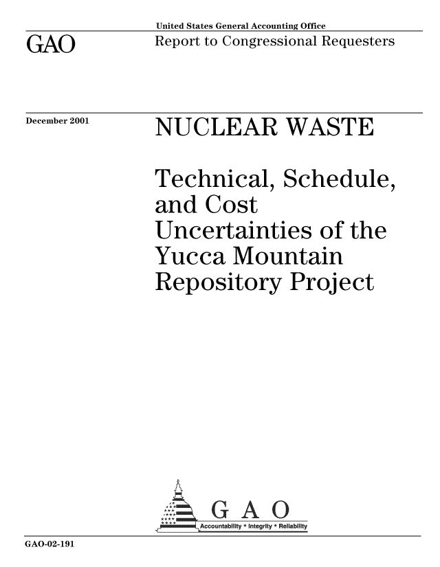 handle is hein.gao/gaocrptanvw0001 and id is 1 raw text is: 
GAO


United States General Accounting Office
Report to Congressional Requesters


December 2001


NUCLEAR WASTE


Technical, Schedul
and Cost
Uncertainties of th
Yucca Mountain
Repository Project


e,


e


               **A*         Accountablity * Integrity * Reliability
GAO-02-191


