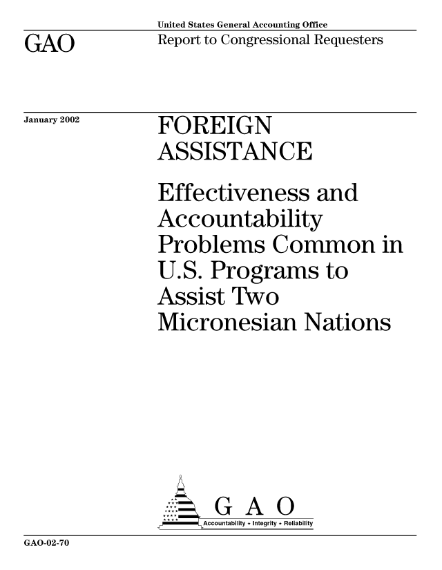 handle is hein.gao/gaocrptaoxg0001 and id is 1 raw text is: United States General Accounting Office
Report to Congressional Requesters


GAO


January 2002


FOREIGN
ASSISTANCE


Effectiveness and
Accountability
Problems Common in
U.S. Programs to
Assist Two
Micronesian Nations






       G A 0
     Accountability * Integrity * Reliability


GAO-02-70


