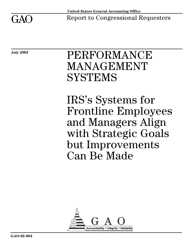 handle is hein.gao/gaocrptaozo0001 and id is 1 raw text is: GAO


United States General Accounting Office
Report to Congressional Requesters


July 2002


PERFORMANCE
MANAGEMENT
SYSTEMS


             IRS's Systems for
             Frontline Employees
             and Managers Align
             with Strategic Goals
             but Improvements
             Can Be Made





             4Accountability * Integrity * Reliability
GAO-02-804



