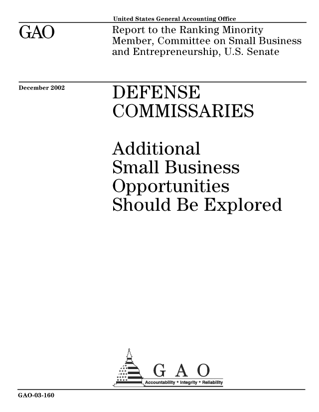 handle is hein.gao/gaocrptapch0001 and id is 1 raw text is: 
GAO


United States General Accounting Office
Report to the Ranking Minority
Member, Committee on Small Business
and Entrepreneurship, U.S. Senate


December 2002


DEFENSE
COMMISSARIES


               Additional
               Small Business
               Opportunities
               Should Be Explored










               0Accountability * Integrity * Reliability
GAO-03-160


