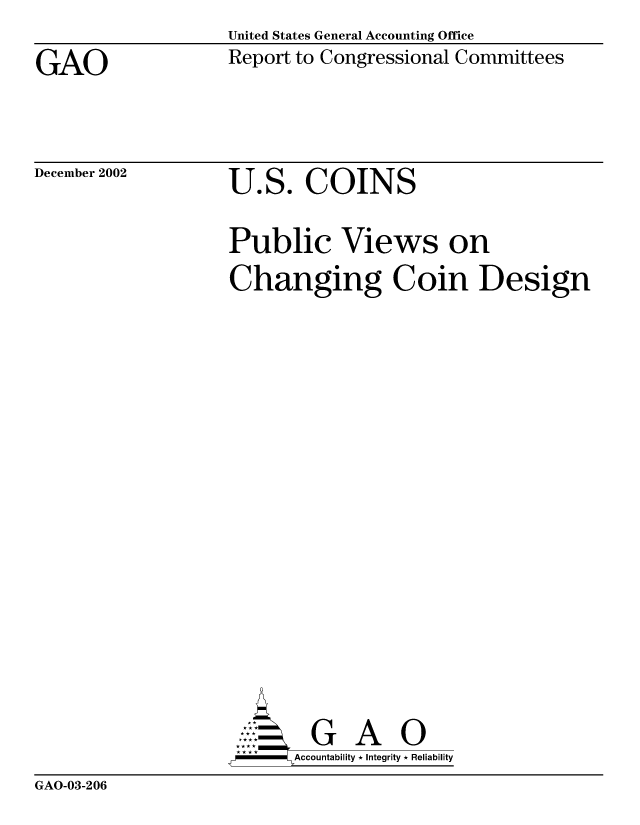 handle is hein.gao/gaocrptapdo0001 and id is 1 raw text is:                    United States General Accounting Office
GAO                Report to Congressional Committees


December 2002


U9


So


COINS


Public Views on
Changing Coin Design


    AcubltG A  0
F        Accountability * Integrity * Reliability


GAO-03-206


