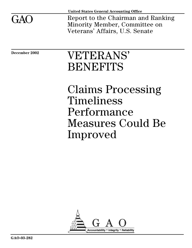 handle is hein.gao/gaocrptapfh0001 and id is 1 raw text is: GAO


United States General Accounting Office
Report to the Chairman and Ranking
Minority Member, Committee on
Veterans' Affairs, U.S. Senate


December 2002


VETERANS'
BENEFITS


               Claims Processing
               Timeliness
               Performance
               Measures Could Be
               Improved







               GAO32Accountablty * Integrity * Reliability
GAO-03-282


