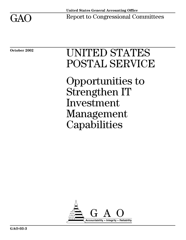 handle is hein.gao/gaocrptapfp0001 and id is 1 raw text is: United States General Accounting Office
Report to Congressional Committees


GAO


October 2002


UNITED STATES
POSTAL SERVICE
Opportunities to
Strengthen IT
Investment
Management
Capabilities






       G A 0
-   Accountability * Integrity * Reliability


GAO-03-3


