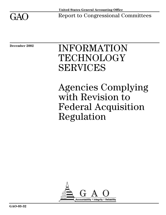 handle is hein.gao/gaocrptapfv0001 and id is 1 raw text is: GAO


United States General Accounting Office
Report to Congressional Committees


December 2002


INFORMATION
TECHNOLOGY
SERVICES


              Agencies Complying
              with Revision to
              Federal Acquisition
              Regulation







              GA- -Accountabilty * Integrity * Reliability
GAO-03-32


