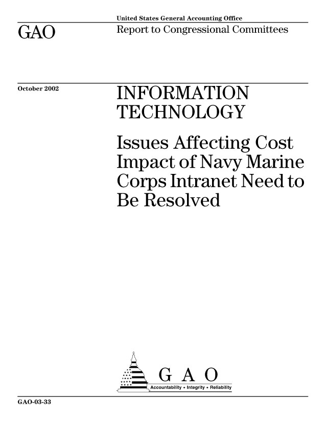 handle is hein.gao/gaocrptapfy0001 and id is 1 raw text is: United States General Accounting Office
Report to Congressional Committees


GAO


October 2002


INFORMATION
TECHNOLOGY


Issues Affecting Cost
Impact of Navy Marine
Corps Intranet Need to
Be Resolved







       G A 0
-   Accountability * Integrity * Reliability


GAO-03-33


