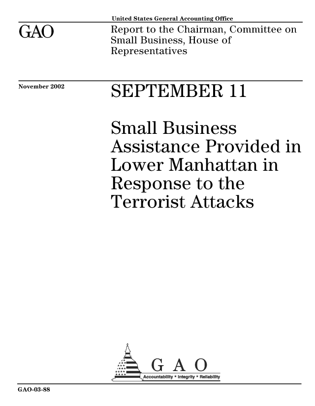 handle is hein.gao/gaocrptapgz0001 and id is 1 raw text is: 
GAO


United States General Accounting Office
Report to the Chairman, Committee on
Small Business, House of
Representatives


November 2002


SEPTEMBER 11


               Small Business
               Assistance Provided in
               Lower Manhattan in
               Response to the
               Terrorist Attacks










               8Accountability * Integrity * Reliability
GAO-03-88


