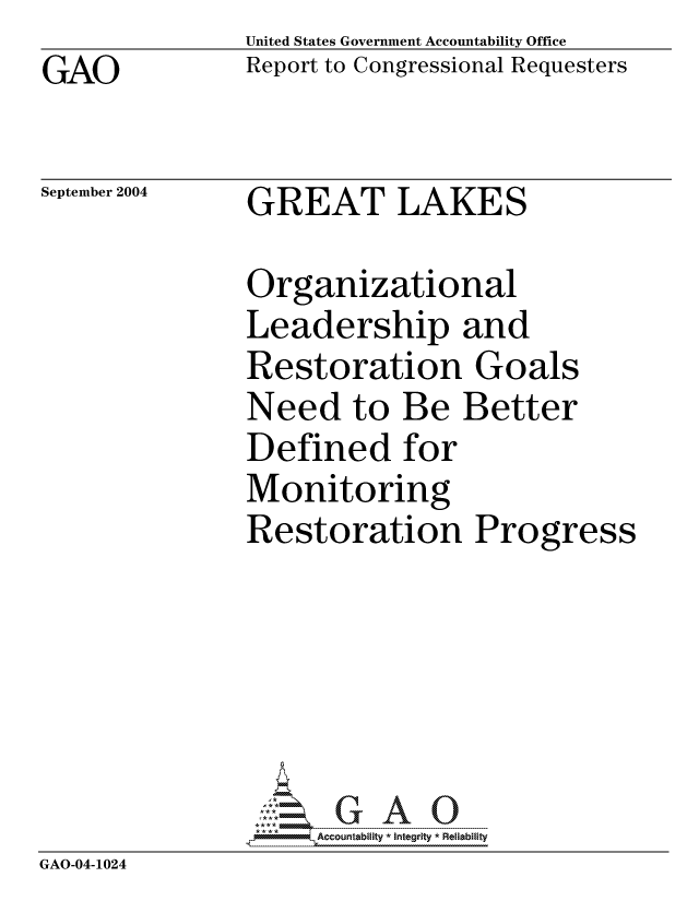 handle is hein.gao/gaocrptaprn0001 and id is 1 raw text is: GAO


United States Government Accountability Office
Report to Congressional Requesters


September 2004


GREAT LAKES


             Organizational
             Leadership and
             Restoration Goals
             Need to Be Better
             Defined for
             Monitoring
             Restoration Progress





             GAO-0G A 0
GAO-04-1024


