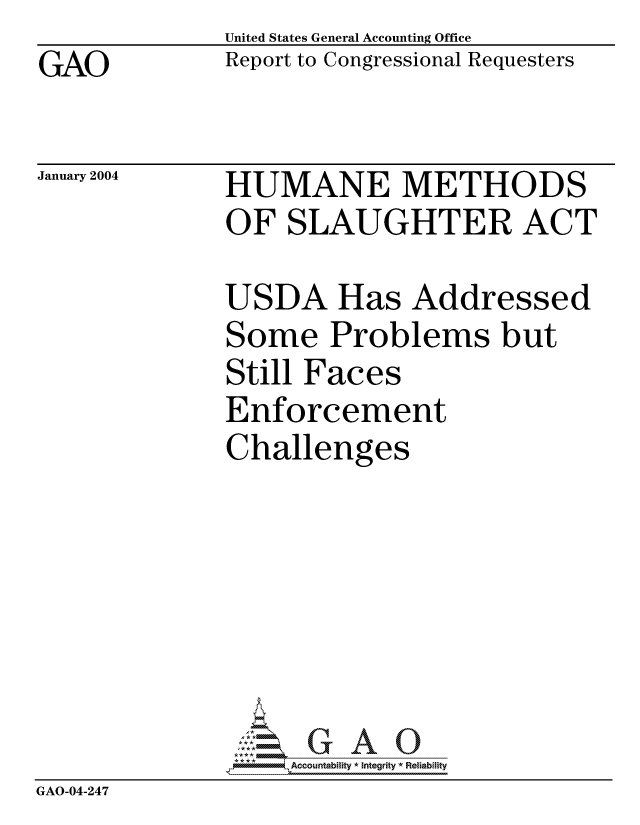 handle is hein.gao/gaocrptaptm0001 and id is 1 raw text is: GAO


United States General Accounting Office
Report to Congressional Requesters


January 2004


HUMANE METHODS
OF SLAUGHTER ACT


              USDA Has Addressed
              Some Problems but
              Still Faces
              Enforcement
              Challenges







                  -Accountabiity * Integrity *4 Reiability
GAO-04-247


