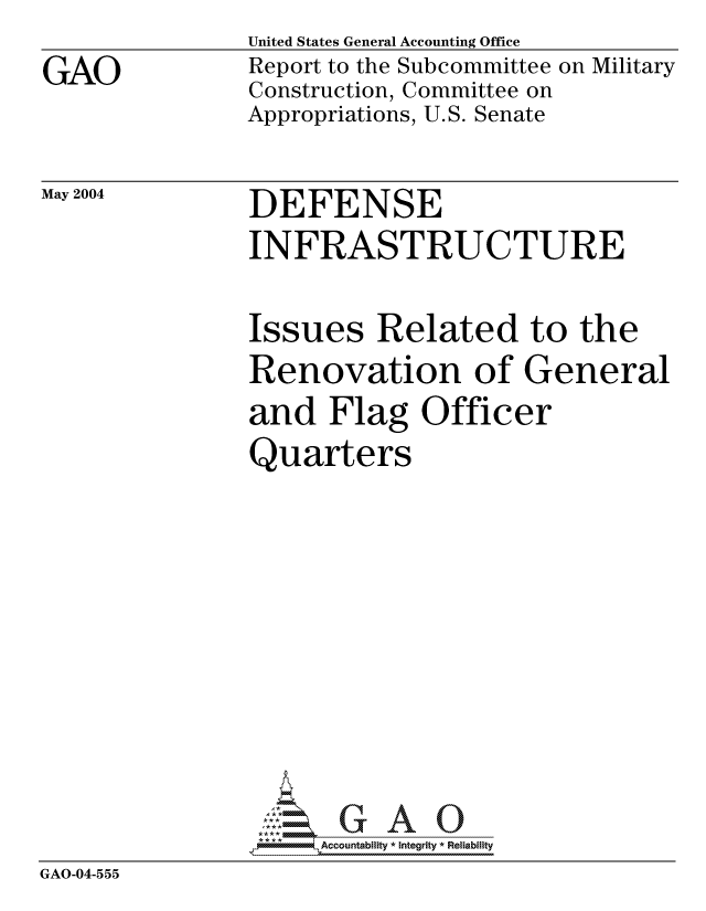 handle is hein.gao/gaocrptaqbm0001 and id is 1 raw text is: GAO


United States General Accounting Office
Report to the Subcommittee on Military
Construction, Committee on
Appropriations, U.S. Senate


May 2004


DEFENSE
INFRASTRUCTURE


               Issues Related to the
               Renovation of General
               and Flag Officer
               Quarters







                 G GAO0
                 *AAccountability * Integrity * Reliability
GAO-04-555


