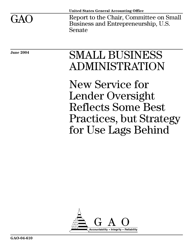 handle is hein.gao/gaocrptaqda0001 and id is 1 raw text is: GAO


United States General Accounting Office
Report to the Chair, Committee on Small
Business and Entrepreneurship, U.S.
Senate


June 2004


SMALL BUSINESS
ADMINISTRATION
New Service for
Lender Oversight
Reflects Some Best
Practices, but Strategy
for Use Lags Behind







       G A 0
-   Accountability * Integrity * Reliability


GAO-04-610


