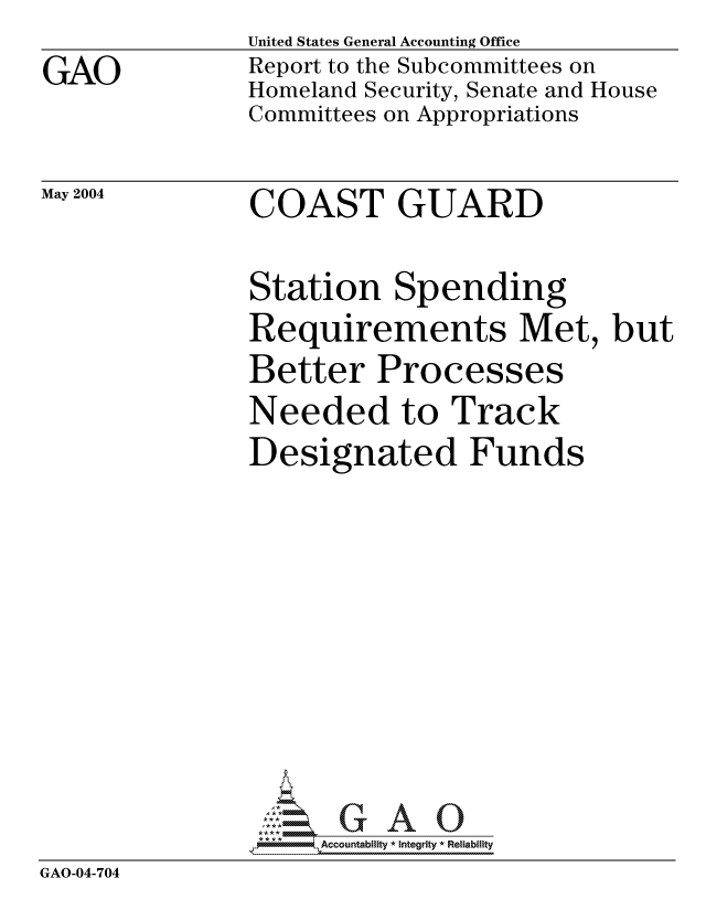 handle is hein.gao/gaocrptaqfs0001 and id is 1 raw text is: 
GAO


United States General Accounting Office
Report to the Subcommittees on
Homeland Security, Senate and House
Committees on Appropriations


May 2004


COAST GUARD


               Station Spending
               Requirements Met, but
               Better Processes
               Needed to Track
               Designated Funds










               *AAccountability * Integrity * Reliability
GAO-04-704


