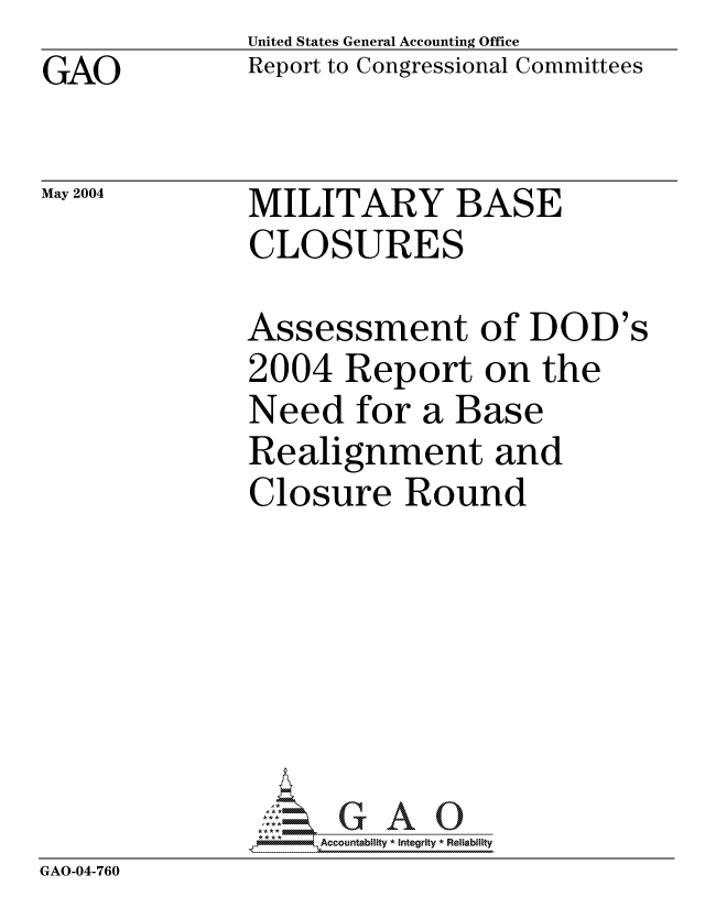 handle is hein.gao/gaocrptaqhr0001 and id is 1 raw text is: GAO


United States General Accounting Office
Report to Congressional Committees


May 2004


MILITARY BASE
CLOSURES


              Assessment of DOD's
              2004 Report on the
              Need for a Base
              Realignment and
              Closure Round







              **A* Accountablity * Integrity * Reliability
GAO-04-760



