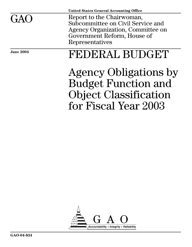 handle is hein.gao/gaocrptaqjz0001 and id is 1 raw text is: 

GAO


United States General Accounting Office
Report to the Chairwoman,
Subcommittee on Civil Service and
Agency Organization, Committee on
Government Reform, House of
Representatives


June 2004


FEDERAL BUDGET

Agency Obligations by

Budget Function and
Object Classification
for Fiscal Year 2003
















       G A 0
   -- Accountability * Integrity * Reliability


GAO-04-834


