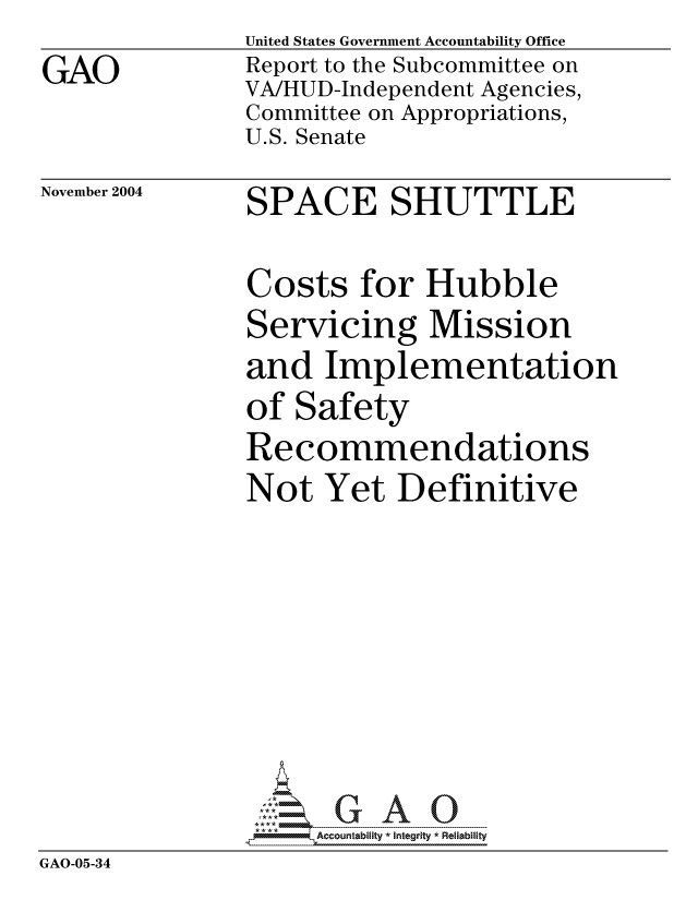 handle is hein.gao/gaocrptaqqh0001 and id is 1 raw text is: GAO


United States Government Accountability Office
Report to the Subcommittee on
VA/HUD-Independent Agencies,
Committee on Appropriations,
U.S. Senate


November 2004


SPACE SHUTTLE


Costs for Hubble
Servicing Mission
and Implementation
of Safety
Recommendations
Not Yet Definitive


              GAOG A 0
GAO-05-34


