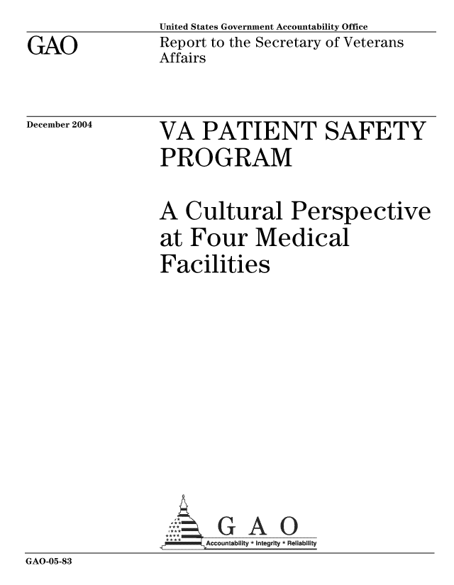 handle is hein.gao/gaocrptaqrr0001 and id is 1 raw text is: GAO


United States Government Accountability Office
Report to the Secretary of Veterans
Affairs


December 2004


VA PATIENT SAFETY
PROGRAM


              A Cultural Perspective
              at Four Medical
              Facilities








              GAOG A 0
GAO-05-83


