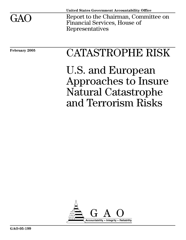 handle is hein.gao/gaocrptareq0001 and id is 1 raw text is: 
GAO


United States Government Accountability Office
Report to the Chairman, Committee on
Financial Services, House of
Representatives


February 2005


CATASTROPHE RISK

U.S. and European
Approaches to Insure
Natural Catastrophe
and Terrorism Risks











       G A 0
   -- Accountability * Integrity * Reliability


GAO-05-199


