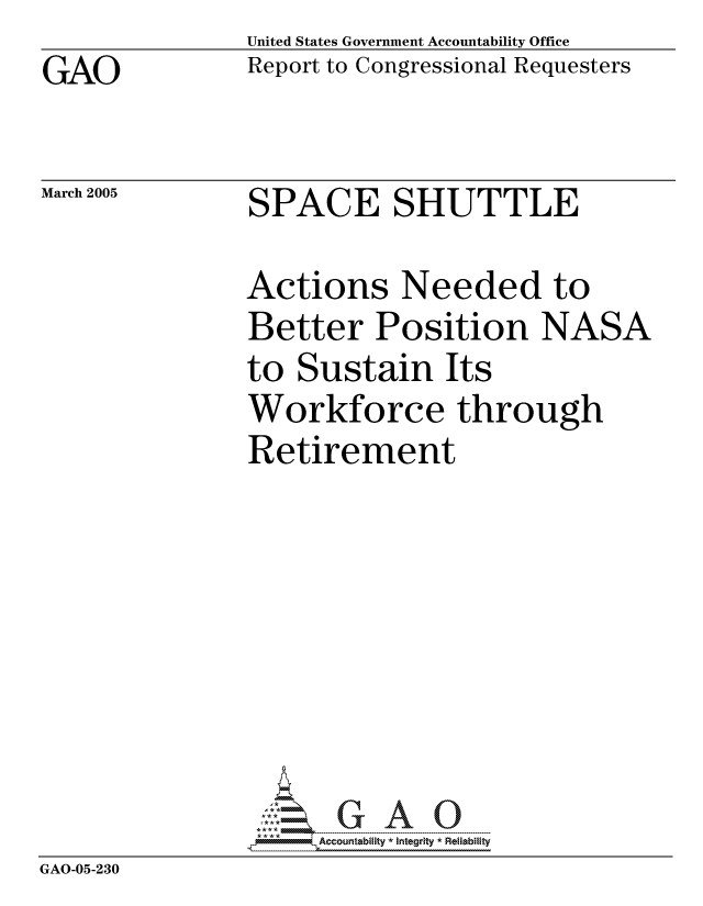 handle is hein.gao/gaocrptarfm0001 and id is 1 raw text is: GAO


United States Government Accountability Office
Report to Congressional Requesters


March 2005


SPACE SHUTTLE


              Actions Needed to
              Better Position NASA
              to Sustain Its
              Workforce through
              Retirement









GAO-05-230


