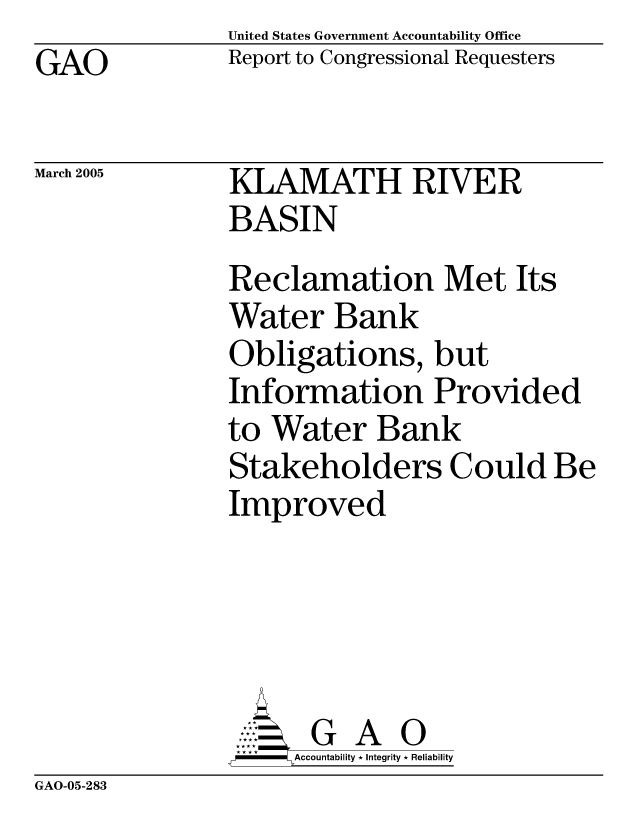 handle is hein.gao/gaocrptarhf0001 and id is 1 raw text is: United States Government Accountability Office
Report to Congressional Requesters


GAO


March 2005


KLAMATH RIVER
BASIN
Reclamation Met Its
Water Bank
Obligations, but
Information Provided
to Water Bank
Stakeholders Could Be
Improved


    AcubltG A i
F        Accountability * Integrity * Reliability


GAO-05-283


