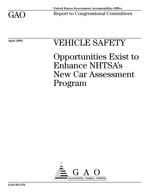 handle is hein.gao/gaocrptarkb0001 and id is 1 raw text is: United States Government Accountability Office
Report to Congressional Committees


GAO


April 2005


VEHICLE SAFETY
Opportunities Exist to
Enhance NHTSA's
New Car Assessment
Program








       G A 0
   -- Accountability * Integrity * Reliability


GAO-05-370


