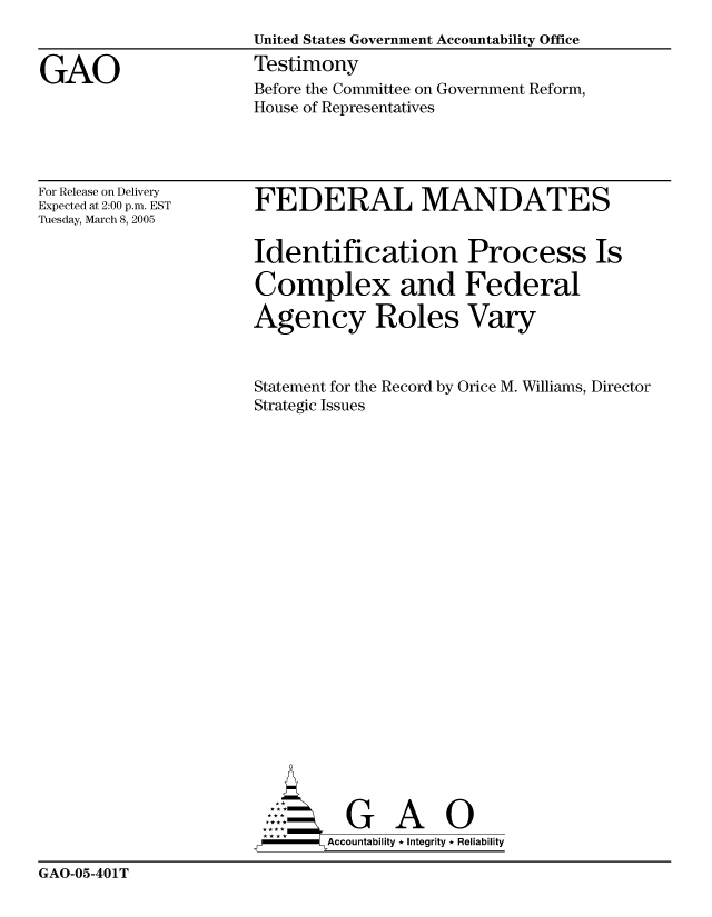 handle is hein.gao/gaocrptarle0001 and id is 1 raw text is: 
                      United States Government Accountability Office

GAO                   Testimony
                      Before the Committee on Government Reform,
                      House of Representatives


For Release on Delivery
Expected at 2:00 p.m. EST
Tuesday, March 8, 2005


FEDERAL MANDATES


Identification Process Is

Complex and Federal

Agency Roles Vary



Statement for the Record by Orice M. Williams, Director
Strategic Issues


        G       Iti 0 R
-      Accountability * Integrity * Reliability


GAO-05-401T


