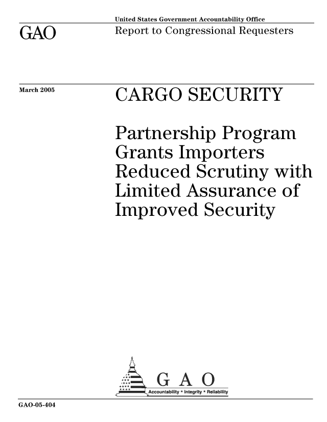 handle is hein.gao/gaocrptarlg0001 and id is 1 raw text is: GAO


United States Government Accountability Office
Report to Congressional Requesters


March 2005


CARGO SECURITY


             Partnership Program
             Grants Importers
             Reduced Scrutiny with
             Limited Assurance of
             Improved Security







             GAO-  G A 0
GAO-05-404


