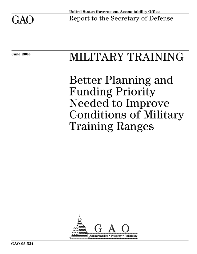 handle is hein.gao/gaocrptarpi0001 and id is 1 raw text is: GAO


United States Government Accountability Office
Report to the Secretary of Defense


June 2005


MILITARY TRAINING


Better Planning and
Funding Priority
Needed to Improve
Conditions of Military
Training Ranges


GAO-05-534


