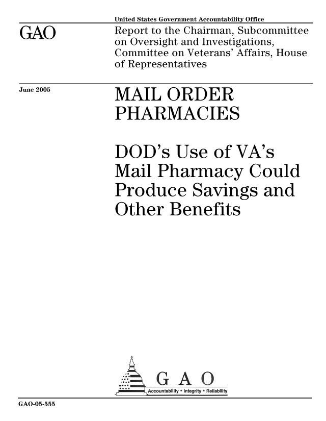 handle is hein.gao/gaocrptarqc0001 and id is 1 raw text is:                United States Government Accountability Office
GAO            Report to the Chairman, Subcommittee
               on Oversight and Investigations,
               Committee on Veterans' Affairs, House
               of Representatives


June 2005


MAIL ORDER
PHARMACIES


                DOD's Use of VA's
                Mail Pharmacy Could
                Produce Savings and
                Other Benefits










                     countability*  Integrity * Reliability
GAO-05-555


