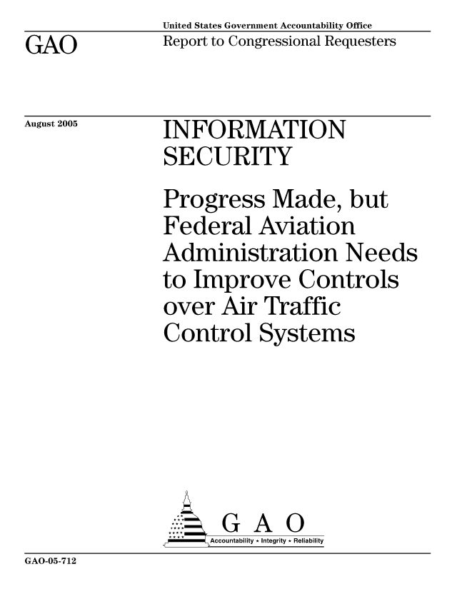 handle is hein.gao/gaocrptarvl0001 and id is 1 raw text is: United States Government Accountability Office
Report to Congressional Requesters


GAO


August 2005


INFORMATION
SECURITY


Progress Made, but
Federal Aviation
Administration Needs
to Improve Controls
over Air Traffic
Control Systems





       G A 0
     Accountability * Integrity * Reliability


GAO-05-712


