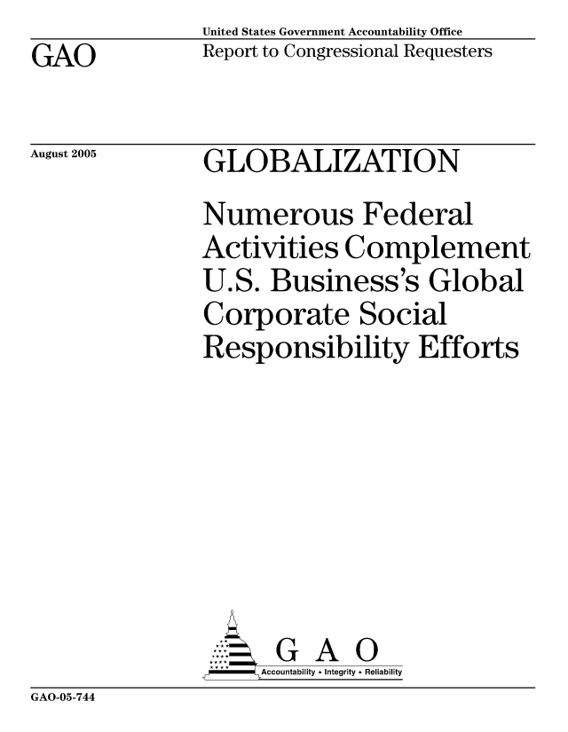 handle is hein.gao/gaocrptarwl0001 and id is 1 raw text is: GAO


United States Government Accountability Office
Report to Congressional Requesters


August 2005


GLOBALIZATION


Numerous Federal
Activities Complement
U.S. Business's Global
Corporate Social
Responsibility Efforts







       G A 0
F    Accountability * Integrity * Reliability


GAO-05-744


