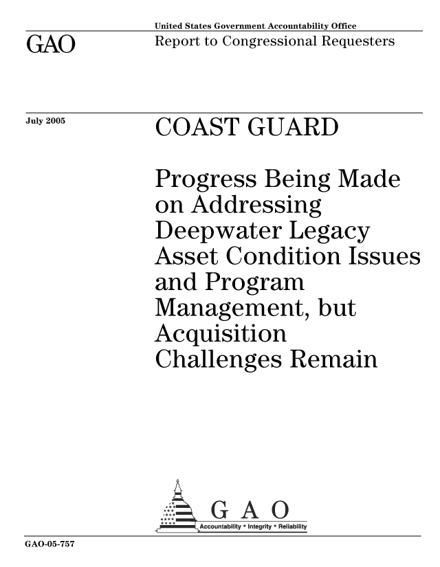 handle is hein.gao/gaocrptarwv0001 and id is 1 raw text is:             United States Government Accountability Office
GAO         Report to Congressional Requesters

July 2005   COAST GUARD

            Progress Being Made
            on Addressing
            Deepwater Legacy
            Asset Condition Issues
            and Program
            Management, but
            Acquisition
            Challenges Remain





GAO-05-757


