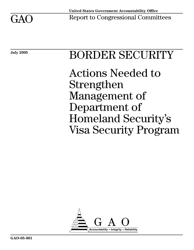 handle is hein.gao/gaocrptaryk0001 and id is 1 raw text is: United States Government Accountability Office
Report to Congressional Committees


GAO


July 2005


BORDER SECURITY
Actions Needed to
Strengthen
Management of
Department of
Homeland Security's
Visa Security Program






       G A 0
-   Accountability * Integrity * Reliability


GAO-05-801


