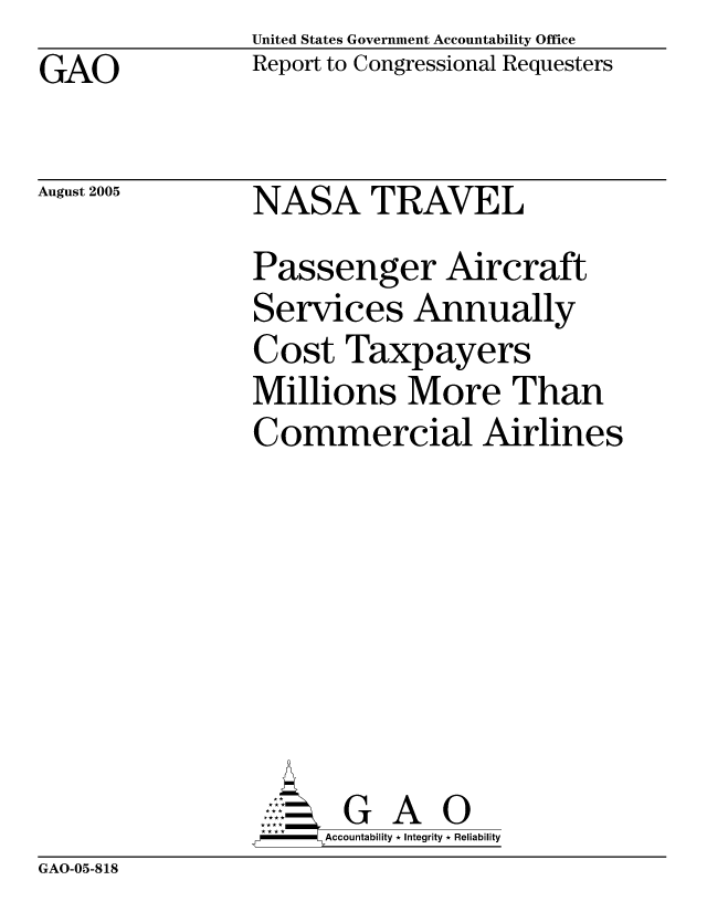 handle is hein.gao/gaocrptaryx0001 and id is 1 raw text is: United States Government Accountability Office
Report to Congressional Requesters


GAO


August 2005


NASA TRAVEL


Passenger Aircraft
Services Annually
Cost Taxpayers
Millions More Than
Commercial Airlines







       G A 0
-   Accountability * Integrity * Reliability


GAO-05-818


