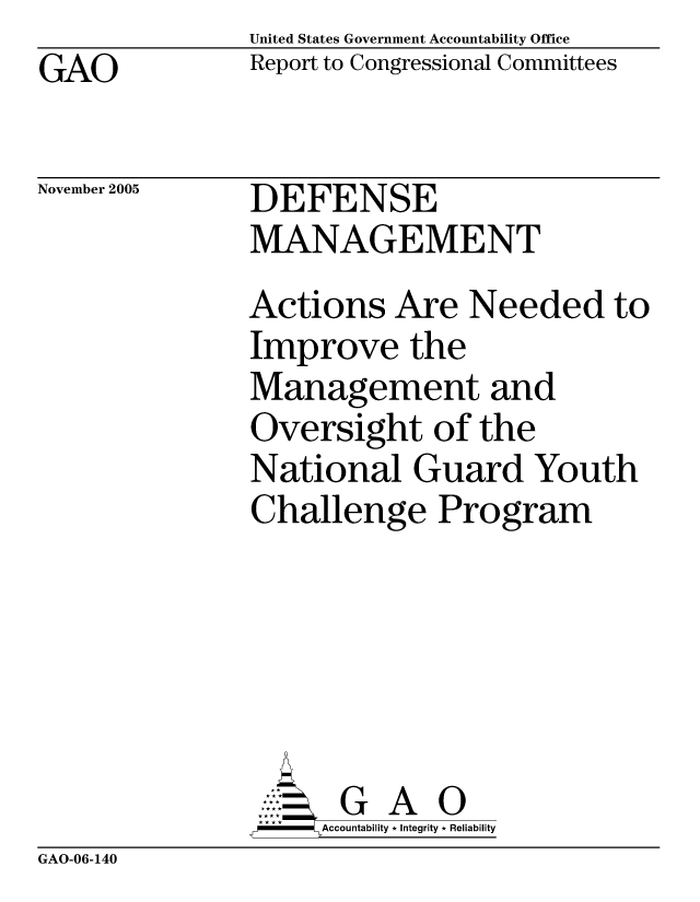 handle is hein.gao/gaocrptasew0001 and id is 1 raw text is: United States Government Accountability Office
Report to Congressional Committees


GAO


November 2005


DEFENSE
MANAGEMENT


Actions Are Needed to
Improve the
Management and
Oversight of the
National Guard Youth
Challenge Program






      G A 0
      Accountability * Integrity * Reliability


GAO-06-140


