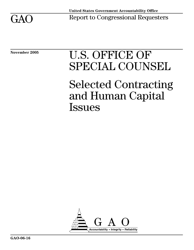 handle is hein.gao/gaocrptasfm0001 and id is 1 raw text is: United States Government Accountability Office
Report to Congressional Requesters


GAO


November 2005


U.S. OFFICE OF
SPECIAL COUNSEL
Selected Contracting
and Human Capital
Issues








       G A 0
   -- Accountability * Integrity * Reliability


GAO-06-16


