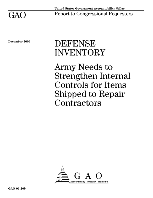 handle is hein.gao/gaocrptasgx0001 and id is 1 raw text is: United States Government Accountability Office
Report to Congressional Requesters


GAO


December 2005


DEFENSE
INVENTORY


Army Needs to
Strengthen Internal
Controls for Items
Shipped to Repair
Contractors






       G A 0
-    Accountability * Integrity * Reliability


GAO-06-209



