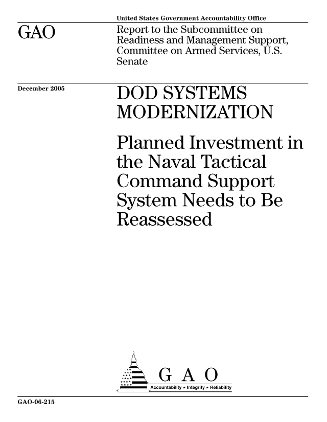 handle is hein.gao/gaocrptasha0001 and id is 1 raw text is: GAO


United States Government Accountability Office
Report to the Subcommittee on
Readiness and Management Support,
Committee on Armed Services, U.S.
Senate


December 2005


DOD SYSTEMS
MODERNIZATION
Planned Investment
the Naval Tactical
Command Support
System Needs to Be
Reassessed







       G A 0
-   Accountability * Integrity * Reliability


GAO-06-215


in


