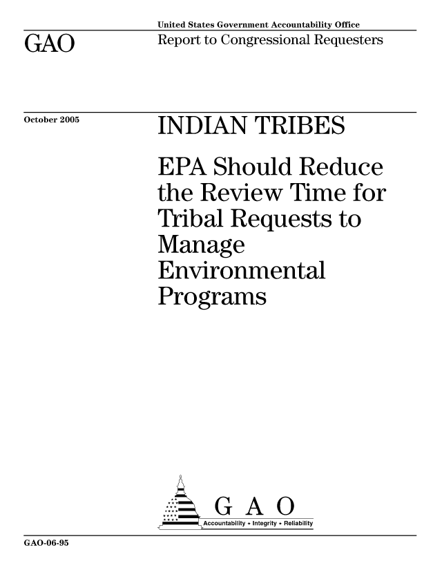 handle is hein.gao/gaocrptaskv0001 and id is 1 raw text is: United States Government Accountability Office
Report to Congressional Requesters


GAO


October 2005


INDIAN TRIBES
EPA Should Reduce
the Review Time for
Tribal Requests to
Manage
Environmental
Programs







       G A 0
-   Accountability * Integrity * Reliability


GAO-06-95


