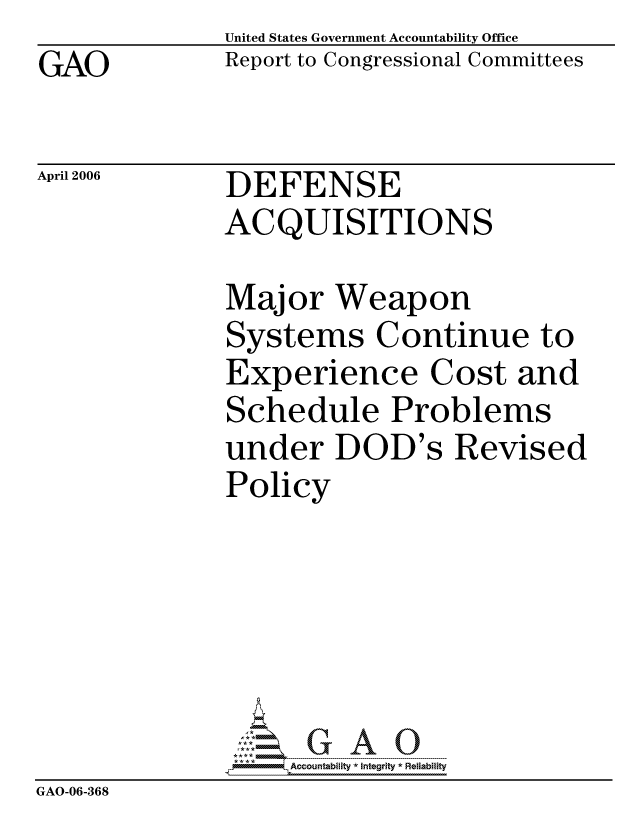 handle is hein.gao/gaocrptatau0001 and id is 1 raw text is: GAO


United States Government Accountability Office
Report to Congressional Committees


April 2006


DEFENSE
ACQUISITIONS


              Major Weapon
              Systems Continue to
              Experience Cost and
              Schedule Problems
              under DOD's Revised
              Policy






                   ccountability * Integrity * Reliability
GAO-06-368


