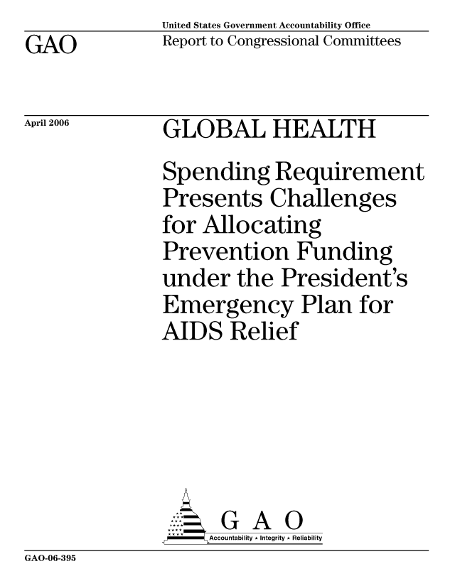 handle is hein.gao/gaocrptatbs0001 and id is 1 raw text is: United States Government Accountability Office
Report to Congressional Committees


GAO


April 2006


GLOBAL HEALTH
Spending Requirement
Presents Challenges
for Allocating
Prevention Funding
under the President's
Emergency Plan for
AIDS Relief






      G A 0
      Accountability * Integrity * Reliability


GAO-06-395


