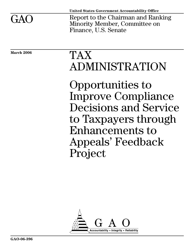 handle is hein.gao/gaocrptatbt0001 and id is 1 raw text is: GAO


United States Government Accountability Office
Report to the Chairman and Ranking
Minority Member, Committee on
Finance, U.S. Senate


March 2006


TAX
ADMINISTRATION
Opportunities to
Improve Compliance
Decisions and Service
to Taxpayers through
Enhancements to
Appeals' Feedback
Project





       G A 0
     SAccountability * Integrity * Reliability


GAO-06-396


