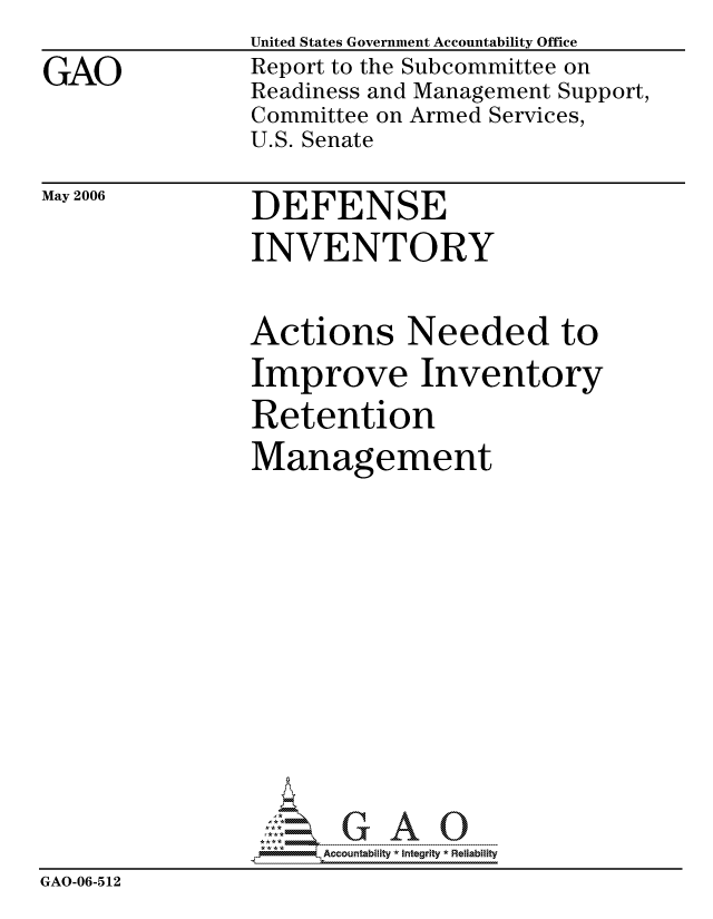 handle is hein.gao/gaocrptatfs0001 and id is 1 raw text is:                United States Government Accountability Office
GAO            Report to the Subcommittee on
               Readiness and Management Support,
               Committee on Armed Services,
               U.S. Senate


May 2006


DEFENSE
INVENTORY


                Actions Needed to
                Improve Inventory
                Retention
                Management










                     Accountabilty * Integrity * Reliability
GAO-06-512


